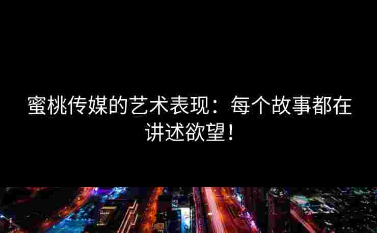 蜜桃传媒的艺术表现:每个故事都在讲述欲望! 蜜桃传媒的艺术表现:每个故事都在讲述欲望!