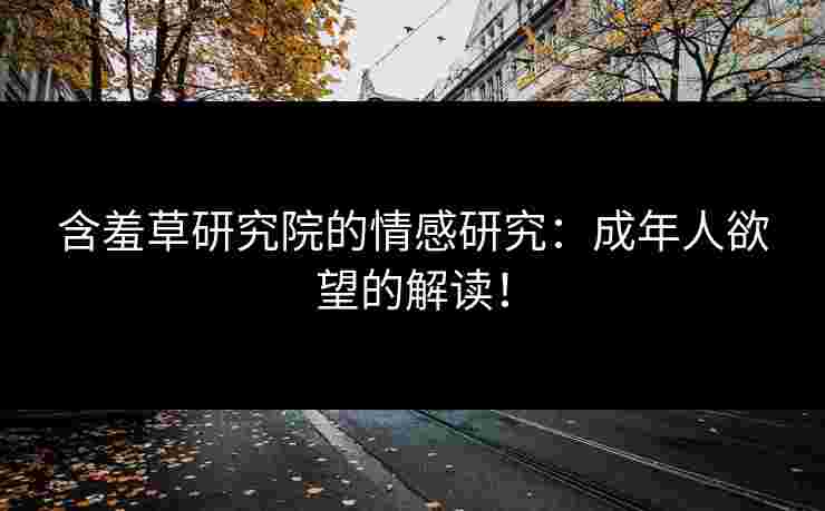 含羞草研究院的情感研究：成年人欲望的解读！