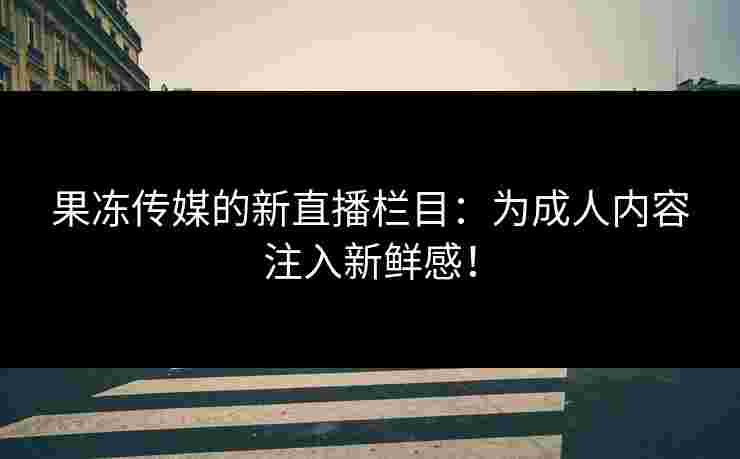 果冻传媒的新直播栏目：为成人内容注入新鲜感！