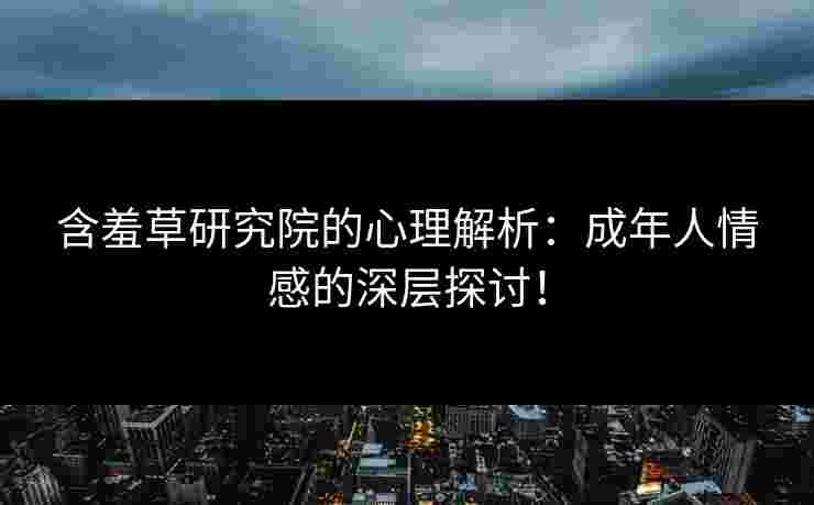 含羞草研究院的心理解析：成年人情感的深层探讨！