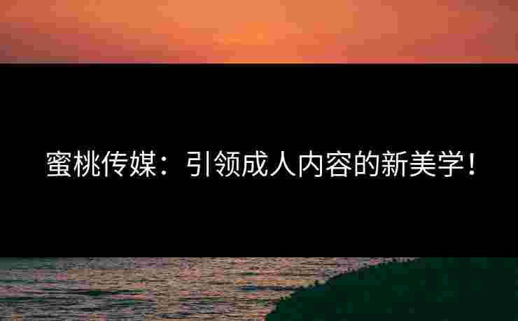 蜜桃传媒:引领成人内容的新美学! 蜜桃传媒:引领成人内容的新美学!