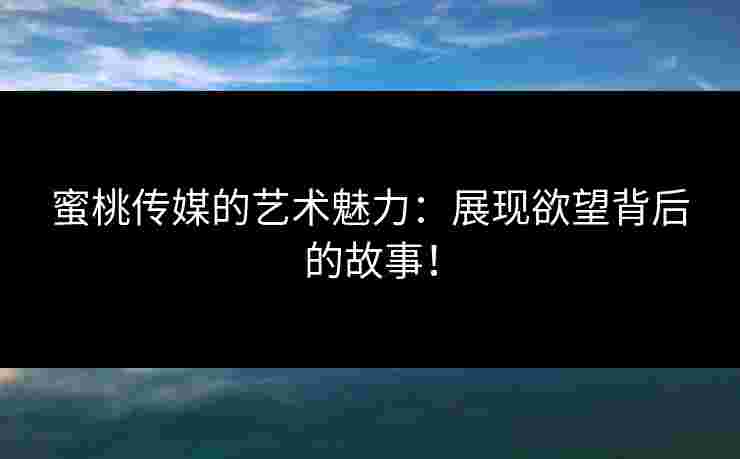 蜜桃传媒的艺术魅力:展现欲望背后的故事! 蜜桃传媒的艺术魅力:展现欲望背后的故事!