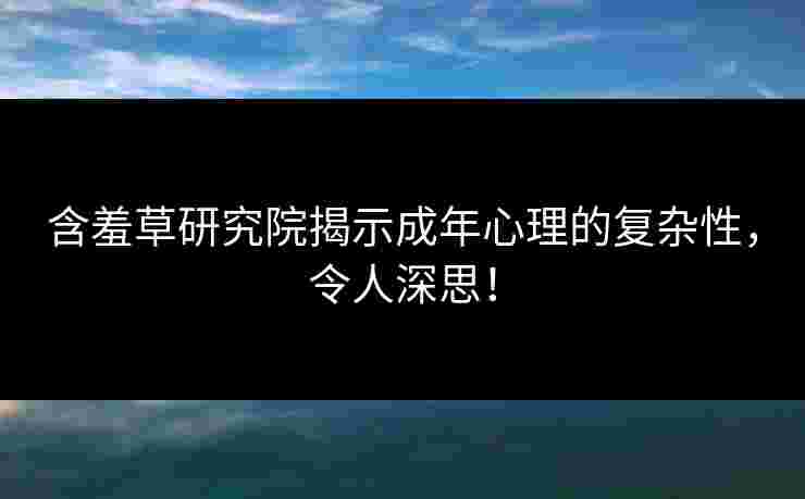 含羞草研究院揭示成年心理的复杂性,令人深思! 含羞草研究院揭示成年心理的复杂性,令人深思!