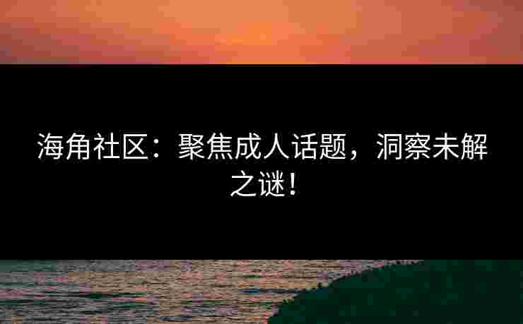 海角社区:聚焦成人话题,洞察未解之谜! 海角社区:聚焦成人话题,洞察未解之谜!