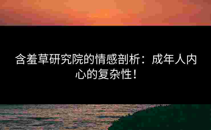 含羞草研究院的情感剖析：成年人内心的复杂性！