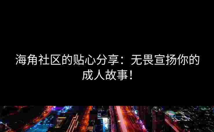 海角社区的贴心分享：无畏宣扬你的成人故事！