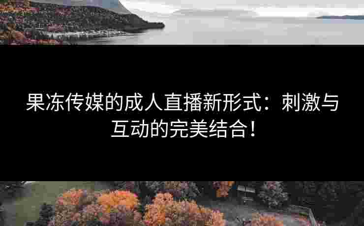 果冻传媒的成人直播新形式:刺激与互动的完美结合! 果冻传媒的成人直播新形式:刺激与互动的完美结合!