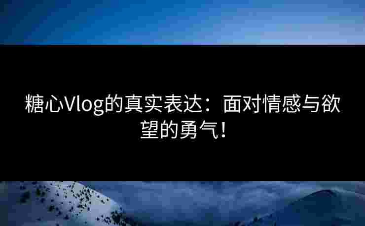 糖心Vlog的真实表达:面对情感与欲望的勇气! 糖心Vlog的真实表达:面对情感与欲望的勇气!
