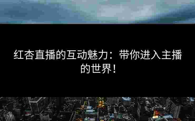 红杏直播的互动魅力：带你进入主播的世界！