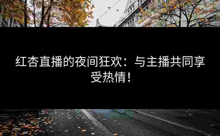 红杏直播的夜间狂欢：与主播共同享受热情！