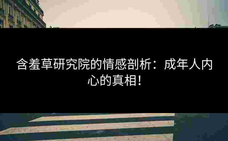 含羞草研究院的情感剖析：成年人内心的真相！
