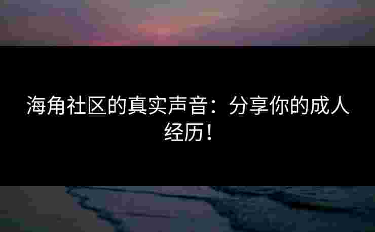 海角社区的真实声音：分享你的成人经历！