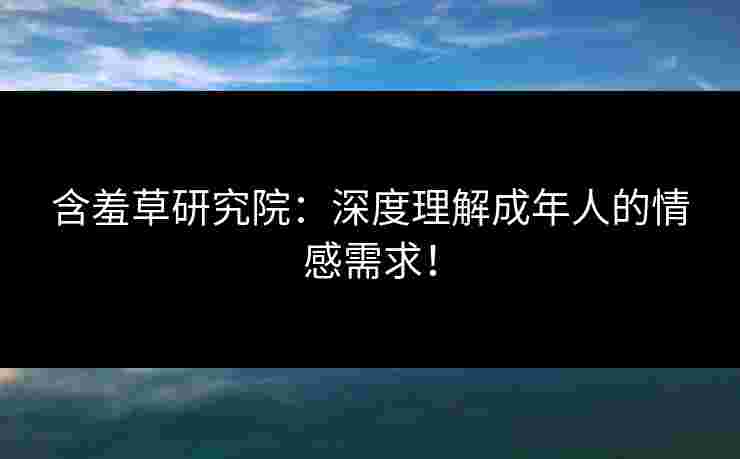 含羞草研究院：深度理解成年人的情感需求！