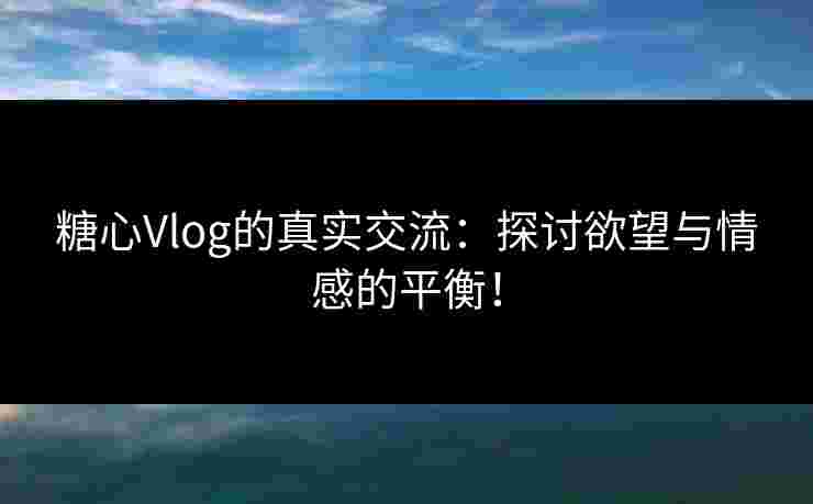 糖心Vlog的真实交流：探讨欲望与情感的平衡！