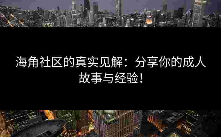 海角社区的真实见解：分享你的成人故事与经验！
