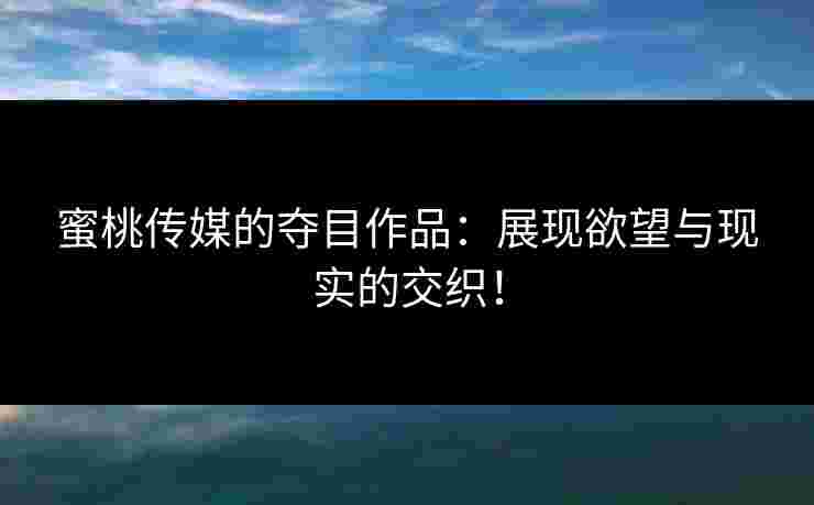 蜜桃传媒的夺目作品:展现欲望与现实的交织! 蜜桃传媒的夺目作品:展现欲望与现实的交织!