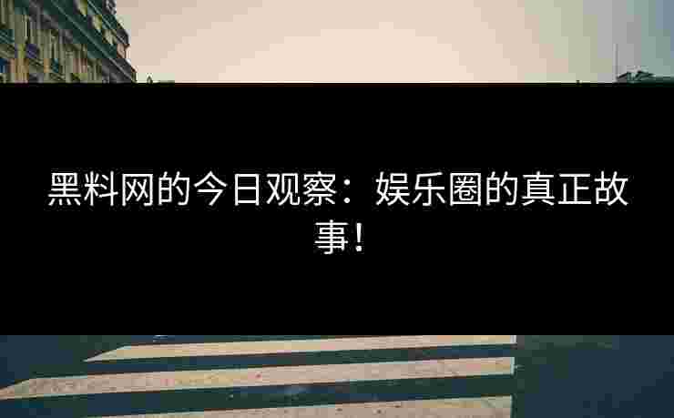 黑料网的今日观察：娱乐圈的真正故事！