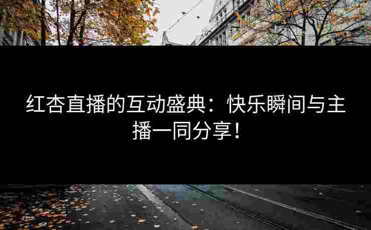 红杏直播的互动盛典：快乐瞬间与主播一同分享！