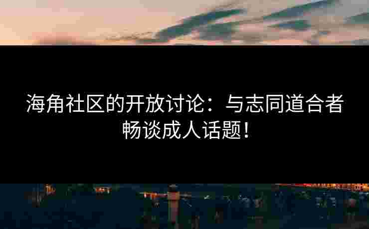海角社区的开放讨论：与志同道合者畅谈成人话题！
