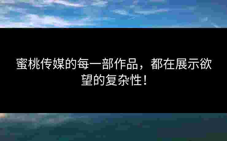 蜜桃传媒的每一部作品，都在展示欲望的复杂性！