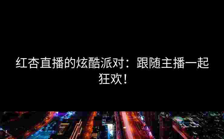红杏直播的炫酷派对：跟随主播一起狂欢！