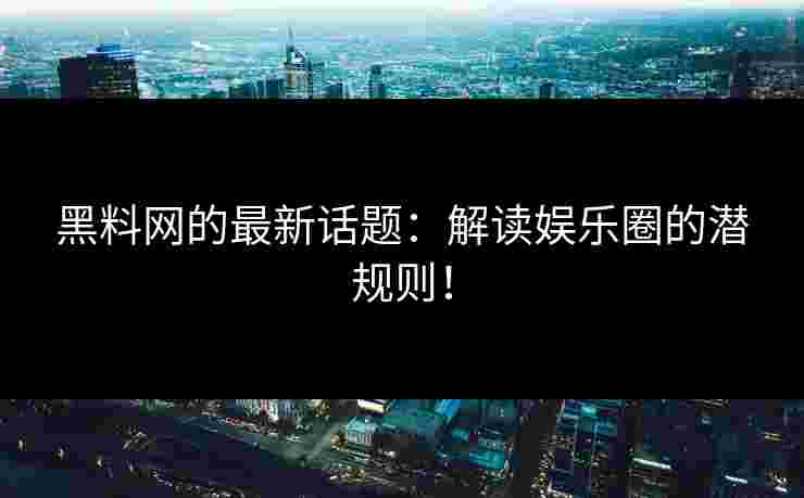 黑料网的最新话题：解读娱乐圈的潜规则！
