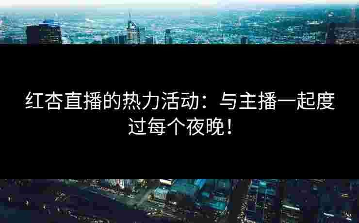 红杏直播的热力活动：与主播一起度过每个夜晚！