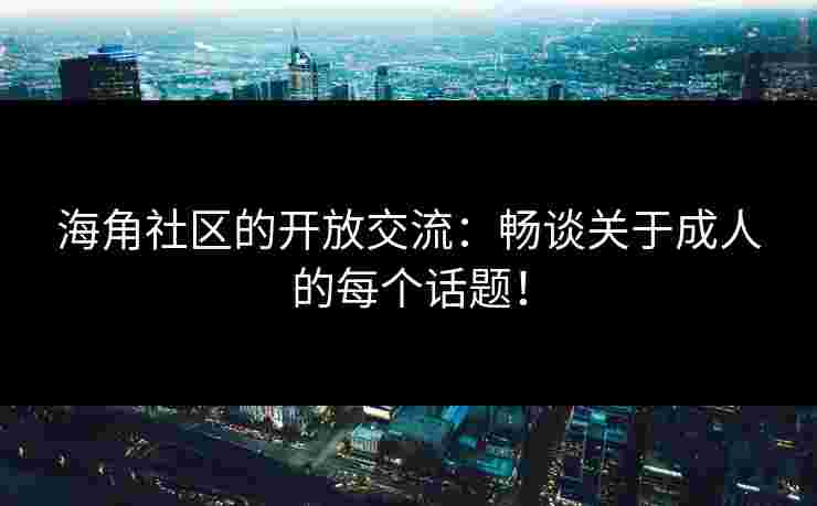 海角社区的开放交流：畅谈关于成人的每个话题！