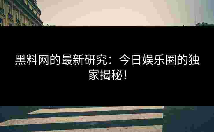 黑料网的最新研究：今日娱乐圈的独家揭秘！