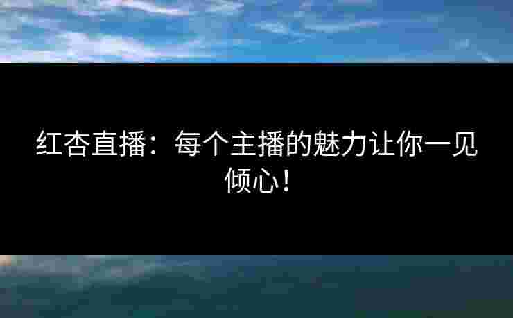 红杏直播：每个主播的魅力让你一见倾心！