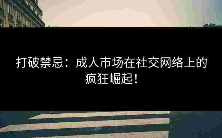 打破禁忌：成人市场在社交网络上的疯狂崛起！
