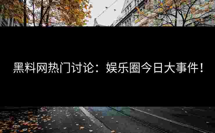 黑料网热门讨论：娱乐圈今日大事件！