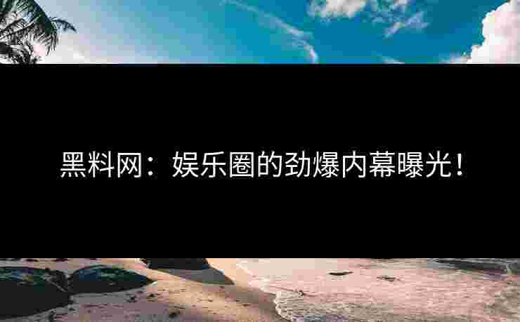 黑料网：娱乐圈的劲爆内幕曝光！