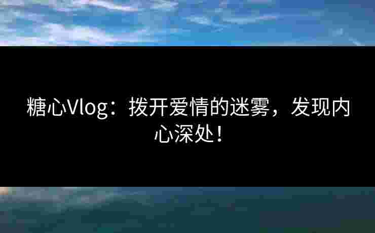 糖心Vlog：拨开爱情的迷雾，发现内心深处！