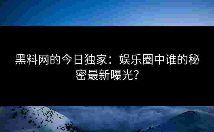 黑料网的今日独家：娱乐圈中谁的秘密最新曝光？