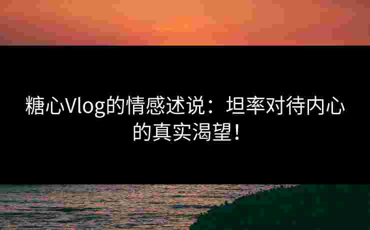 糖心Vlog的情感述说:坦率对待内心的真实渴望! 糖心Vlog的情感述说:坦率对待内心的真实渴望!