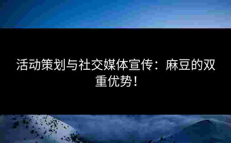 活动策划与社交媒体宣传:麻豆的双重优势! 活动策划与社交媒体宣传:麻豆的双重优势!