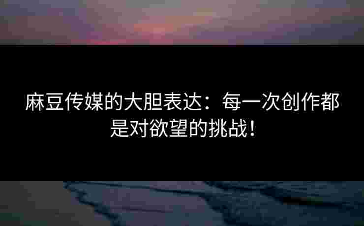 麻豆传媒的大胆表达:每一次创作都是对欲望的挑战! 麻豆传媒的大胆表达:每一次创作都是对欲望的挑战!