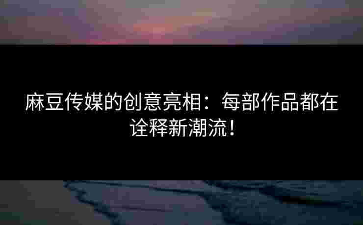 麻豆传媒的创意亮相:每部作品都在诠释新潮流! 麻豆传媒的创意亮相:每部作品都在诠释新潮流!