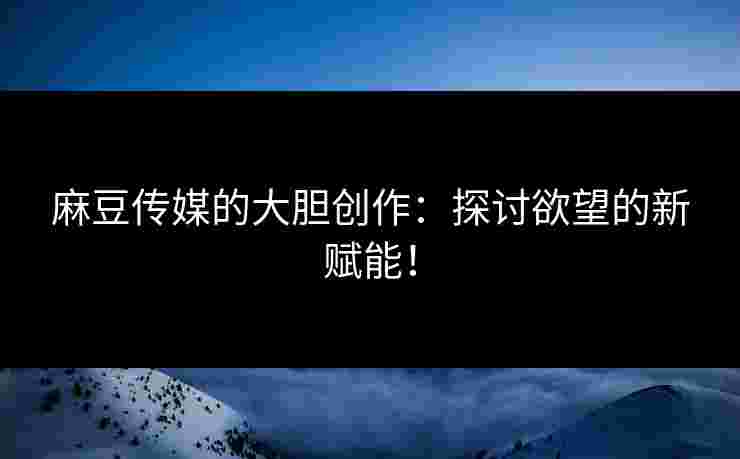 麻豆传媒的大胆创作:探讨欲望的新赋能! 麻豆传媒的大胆创作:探讨欲望的新赋能!