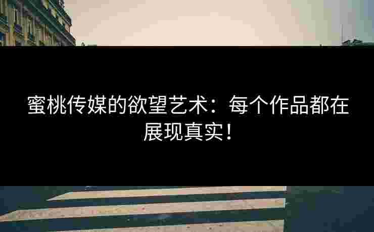 蜜桃传媒的欲望艺术：每个作品都在展现真实！