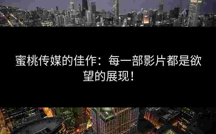 蜜桃传媒的佳作：每一部影片都是欲望的展现！