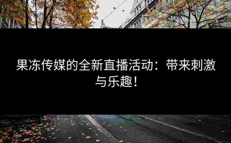 果冻传媒的全新直播活动：带来刺激与乐趣！