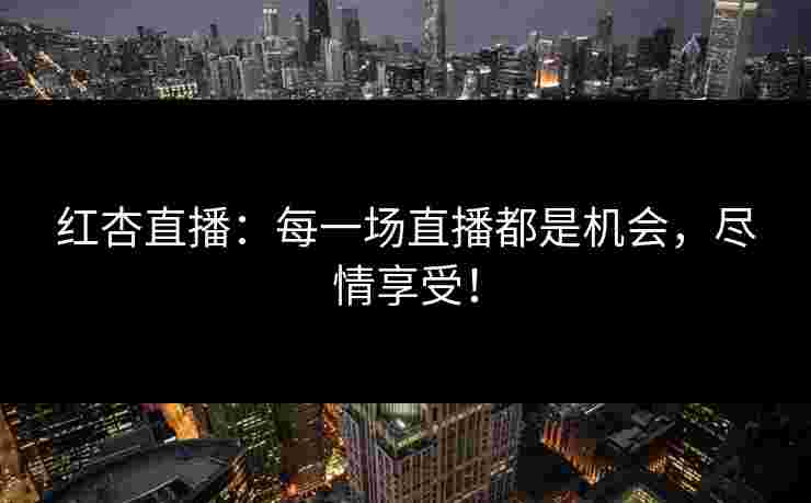 红杏直播：每一场直播都是机会，尽情享受！