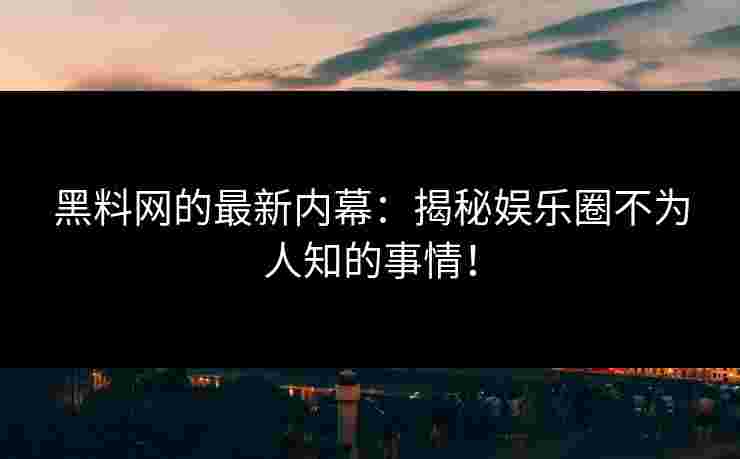 黑料网的最新内幕：揭秘娱乐圈不为人知的事情！
