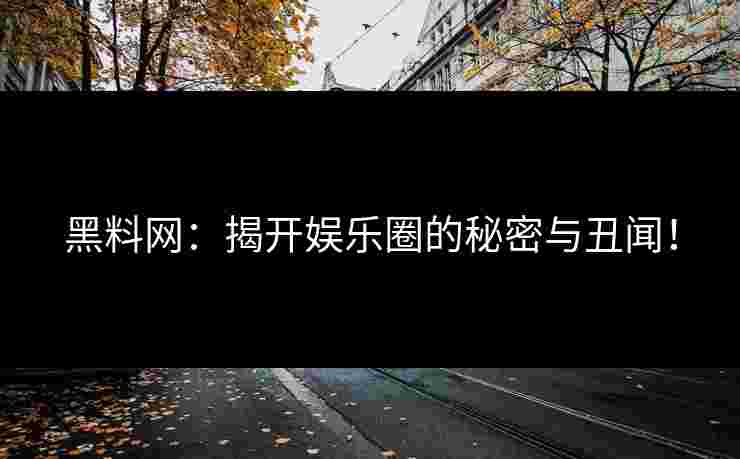 黑料网：揭开娱乐圈的秘密与丑闻！