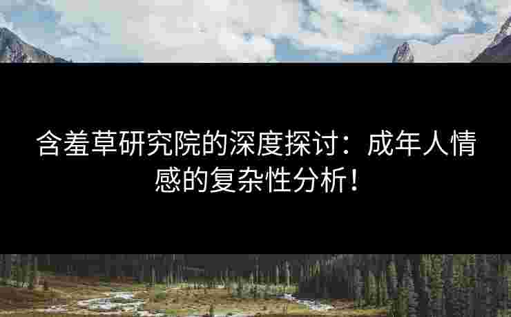 含羞草研究院的深度探讨：成年人情感的复杂性分析！