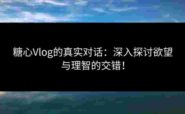 糖心Vlog的真实对话：深入探讨欲望与理智的交错！