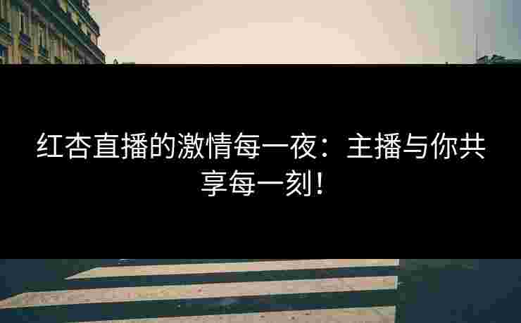 红杏直播的激情每一夜：主播与你共享每一刻！