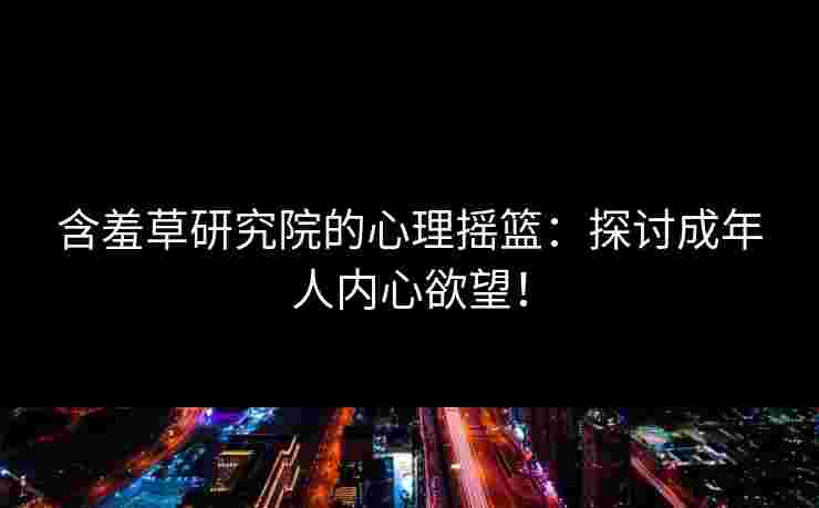含羞草研究院的心理摇篮：探讨成年人内心欲望！